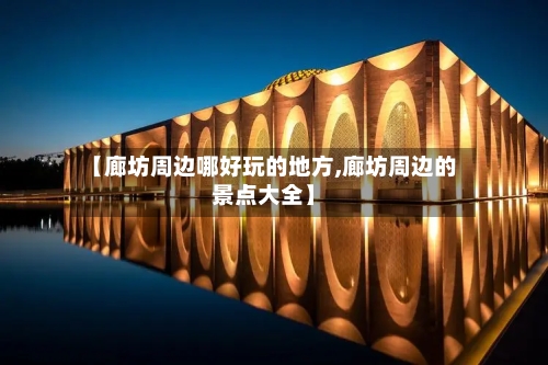 【廊坊周边哪好玩的地方,廊坊周边的景点大全】