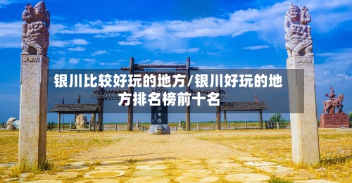 银川比较好玩的地方/银川好玩的地方排名榜前十名