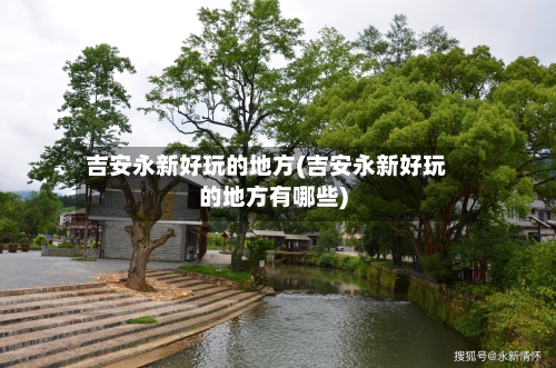 吉安永新好玩的地方(吉安永新好玩的地方有哪些)