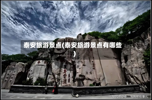 泰安旅游景点(泰安旅游景点有哪些)