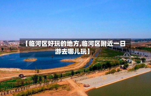 【临河区好玩的地方,临河区附近一日游去哪儿玩】-第2张图片