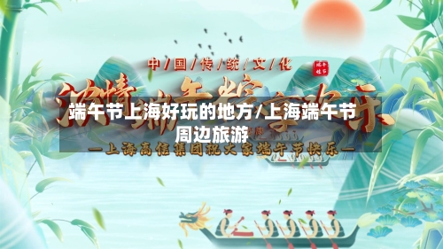 端午节上海好玩的地方/上海端午节周边旅游-第2张图片