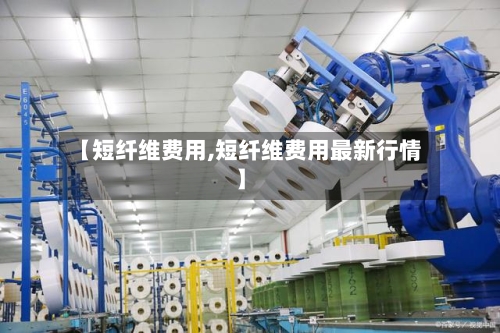 【短纤维费用,短纤维费用最新行情】-第2张图片