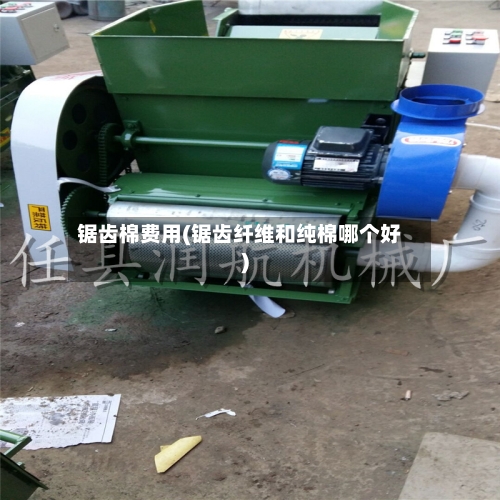 锯齿棉费用(锯齿纤维和纯棉哪个好)