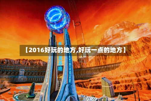【2016好玩的地方,好玩一点的地方】-第3张图片