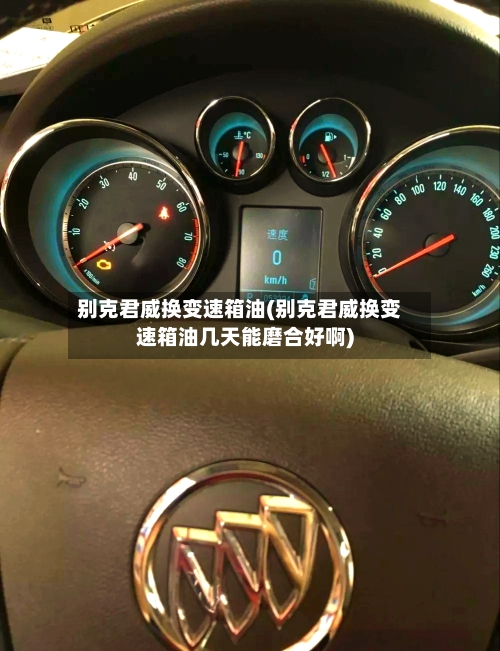 别克君威换变速箱油(别克君威换变速箱油几天能磨合好啊)-第2张图片