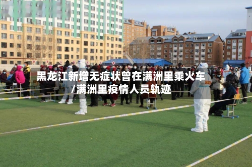 黑龙江新增无症状曾在满洲里乘火车/满洲里疫情人员轨迹