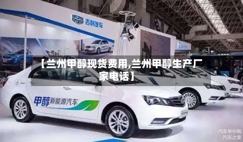 【兰州甲醇现货费用,兰州甲醇生产厂家电话】