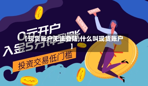 【现货账户无法登陆,什么叫现货账户】-第2张图片