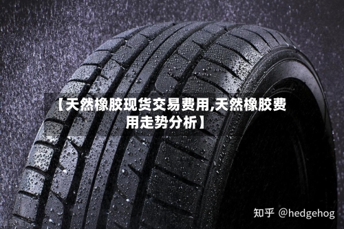 【天然橡胶现货交易费用,天然橡胶费用走势分析】-第2张图片