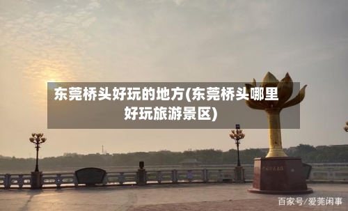 东莞桥头好玩的地方(东莞桥头哪里好玩旅游景区)-第2张图片