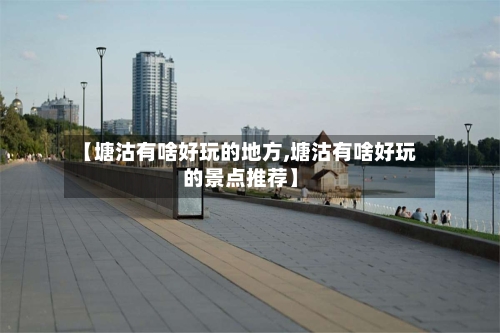 【塘沽有啥好玩的地方,塘沽有啥好玩的景点推荐】