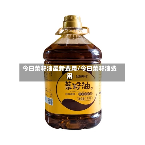 今日菜籽油最新费用/今曰菜籽油费用-第3张图片