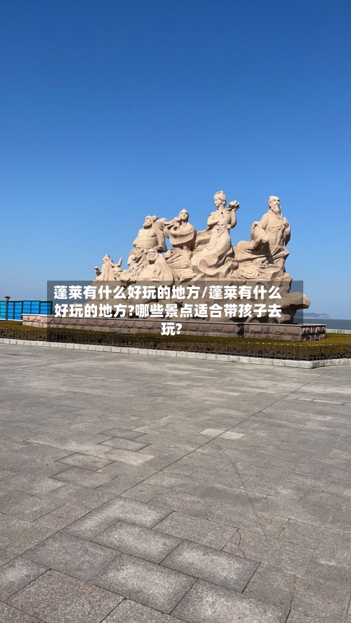 蓬莱有什么好玩的地方/蓬莱有什么好玩的地方?哪些景点适合带孩子去玩?