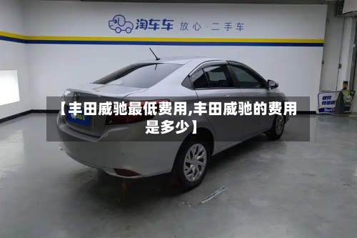 【丰田威驰最低费用,丰田威驰的费用是多少】