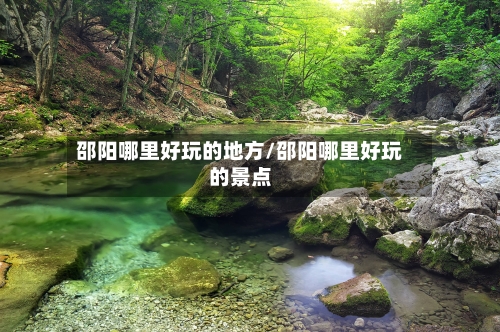 邵阳哪里好玩的地方/邵阳哪里好玩的景点