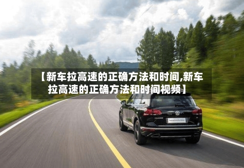 【新车拉高速的正确方法和时间,新车拉高速的正确方法和时间视频】