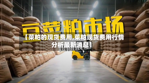 【菜粕的现货费用,菜粕现货费用行情分析最新消息】