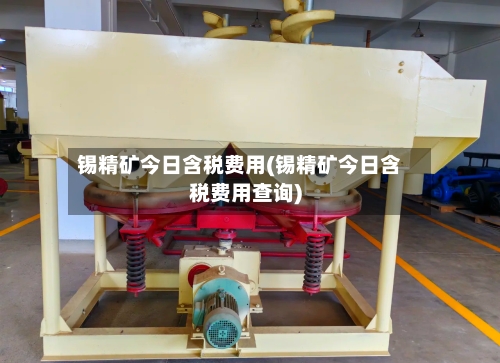 锡精矿今日含税费用(锡精矿今日含税费用查询)