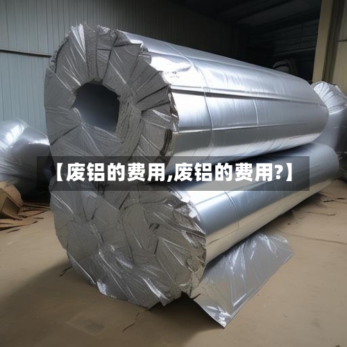 【废铝的费用,废铝的费用?】-第2张图片