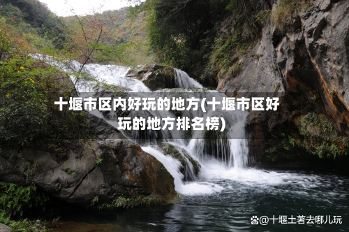 十堰市区内好玩的地方(十堰市区好玩的地方排名榜)