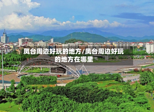 凤台周边好玩的地方/凤台周边好玩的地方在哪里