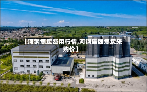 【河钢焦炭费用行情,河钢集团焦炭采购价】-第2张图片