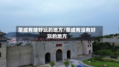 荣成有啥好玩的地方/荣成有没有好玩的地方