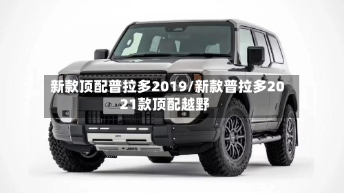 新款顶配普拉多2019/新款普拉多2021款顶配越野-第3张图片