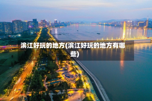 滨江好玩的地方(滨江好玩的地方有哪些)