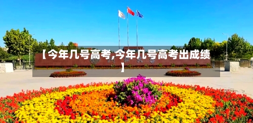 【今年几号高考,今年几号高考出成绩】