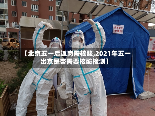【北京五一后返岗需核酸,2021年五一出京是否需要核酸检测】