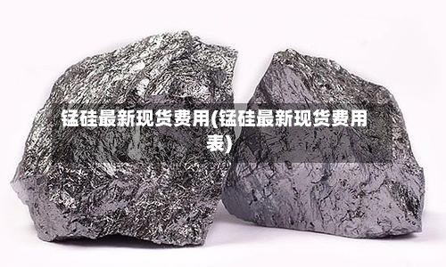 锰硅最新现货费用(锰硅最新现货费用表)