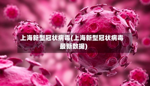 上海新型冠状病毒(上海新型冠状病毒最新数据)