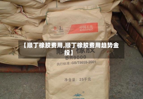 【顺丁橡胶费用,顺丁橡胶费用趋势金投】