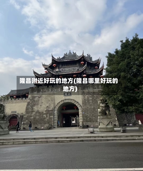 隆昌附近好玩的地方(隆昌哪里好玩的地方)