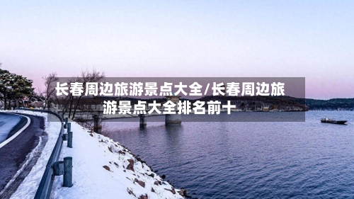 长春周边旅游景点大全/长春周边旅游景点大全排名前十