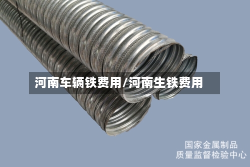 河南车辆铁费用/河南生铁费用-第3张图片