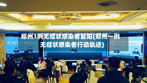 郑州1例无症状感染者复阳(郑州一例无症状感染者行动轨迹)-第2张图片