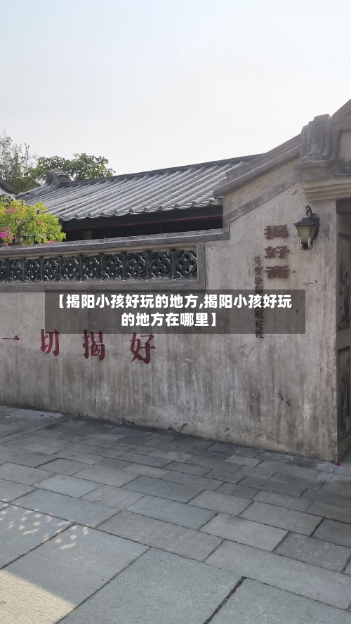 【揭阳小孩好玩的地方,揭阳小孩好玩的地方在哪里】