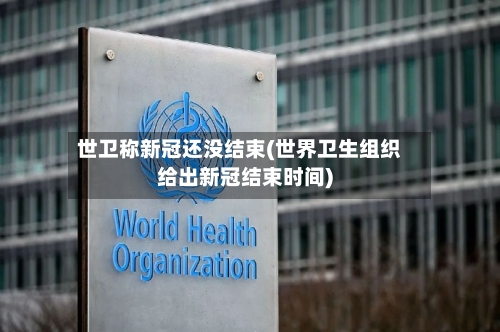 世卫称新冠还没结束(世界卫生组织给出新冠结束时间)-第2张图片
