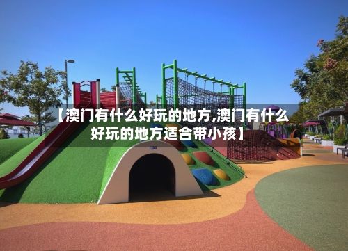 【澳门有什么好玩的地方,澳门有什么好玩的地方适合带小孩】