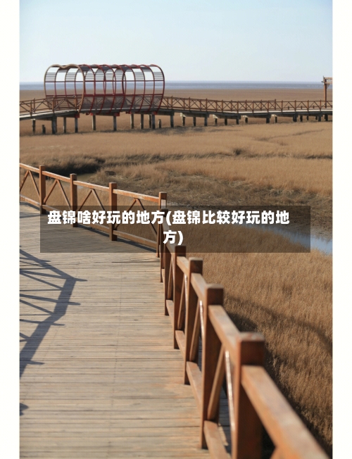 盘锦啥好玩的地方(盘锦比较好玩的地方)-第2张图片
