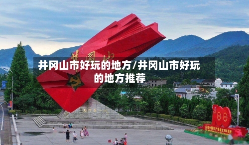 井冈山市好玩的地方/井冈山市好玩的地方推荐-第2张图片
