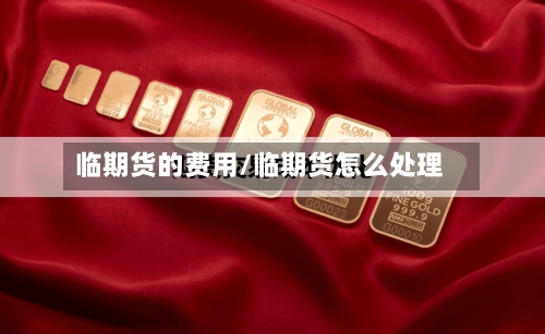 临期货的费用/临期货怎么处理-第2张图片