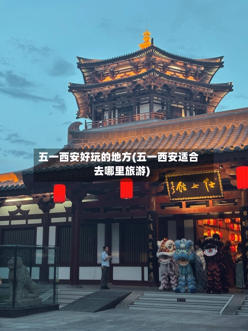 五一西安好玩的地方(五一西安适合去哪里旅游)