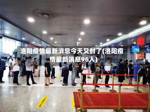 洛阳疫情最新消息今天又封了(洛阳疫情最新消息96人)
