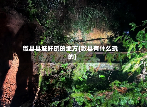 歙县县城好玩的地方(歙县有什么玩的)