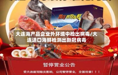 大连海产品企业外环境中检出病毒/大连进口海鲜检测出新冠病毒