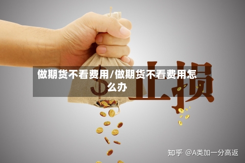 做期货不看费用/做期货不看费用怎么办-第3张图片
